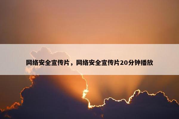 网络安全宣传片，网络安全宣传片20分钟播放