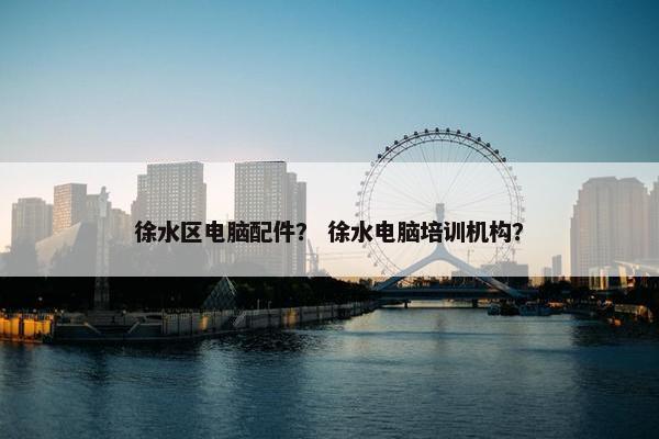 徐水区电脑配件？ 徐水电脑培训机构？