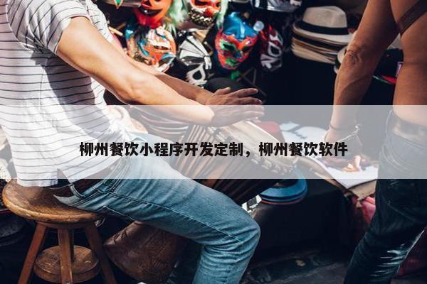 柳州餐饮小程序开发定制，柳州餐饮软件