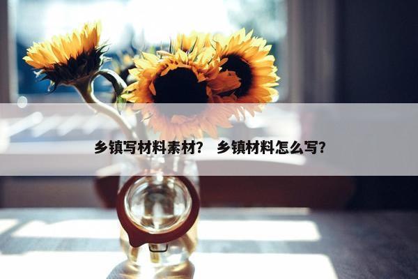 乡镇写材料素材？ 乡镇材料怎么写？