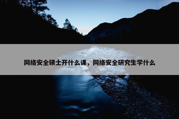 网络安全硕士开什么课，网络安全研究生学什么