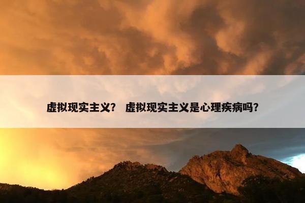 虚拟现实主义？ 虚拟现实主义是心理疾病吗？