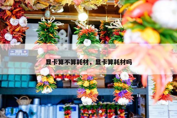 显卡算不算耗材,显卡算耗材吗 显卡算不算耗材,显卡算耗材吗