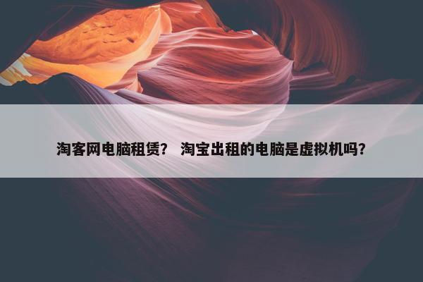 淘客网电脑租赁？ 淘宝出租的电脑是虚拟机吗？
