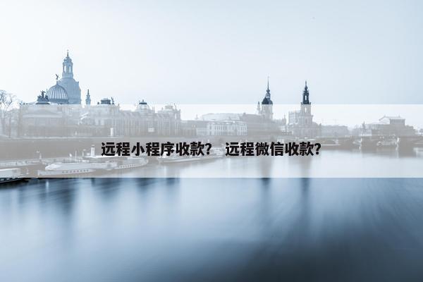 远程小程序收款？ 远程微信收款？