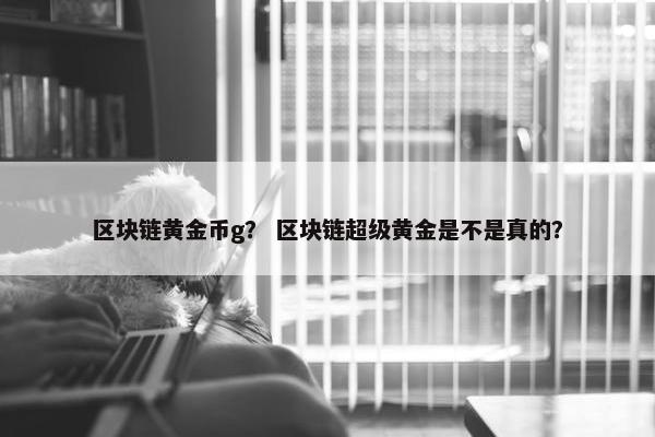 区块链黄金币g？ 区块链超级黄金是不是真的？