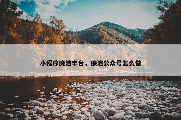 小程序廉洁丰台，廉洁公众号怎么做