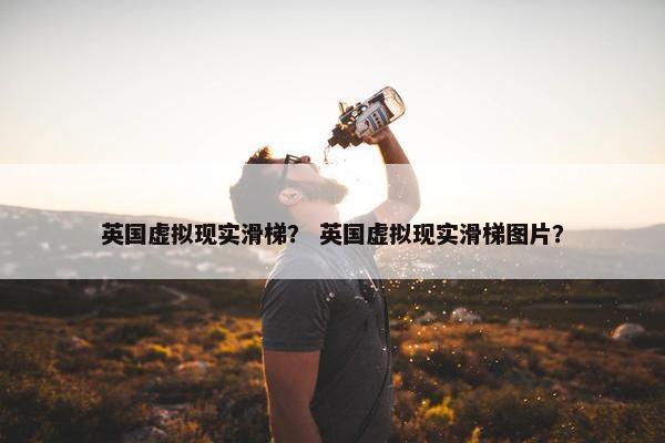 英国虚拟现实滑梯？ 英国虚拟现实滑梯图片？