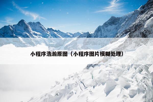 小程序浩瀚原图（小程序图片模糊处理）
