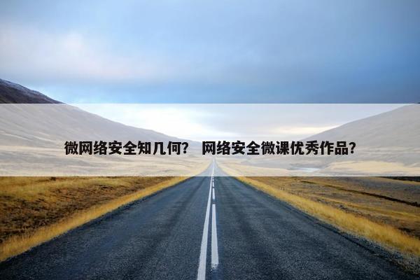微网络安全知几何？ 网络安全微课优秀作品？