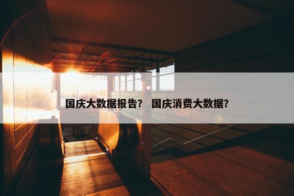 国庆大数据报告？ 国庆消费大数据？