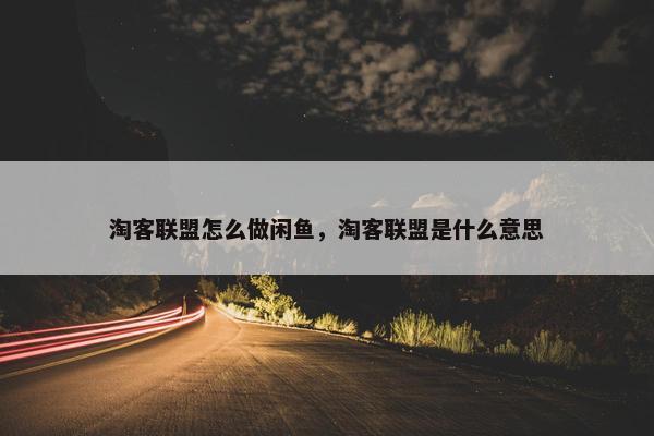 淘客联盟怎么做闲鱼，淘客联盟是什么意思