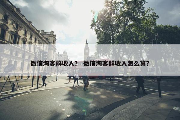 微信淘客群收入？ 微信淘客群收入怎么算？