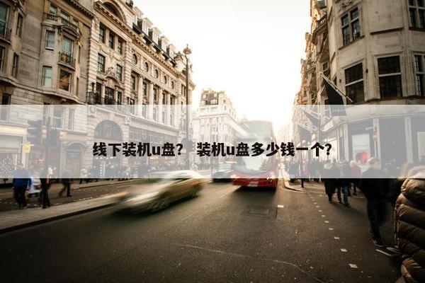 线下装机u盘？ 装机u盘多少钱一个？