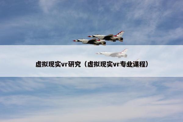 虚拟现实vr研究（虚拟现实vr专业课程）