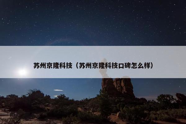 苏州京隆科技（苏州京隆科技口碑怎么样）