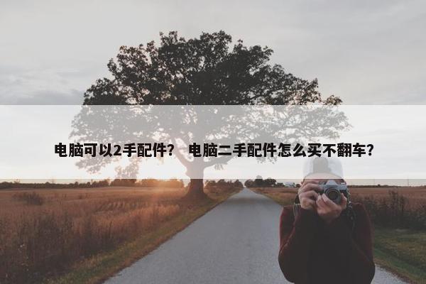 电脑可以2手配件？ 电脑二手配件怎么买不翻车？