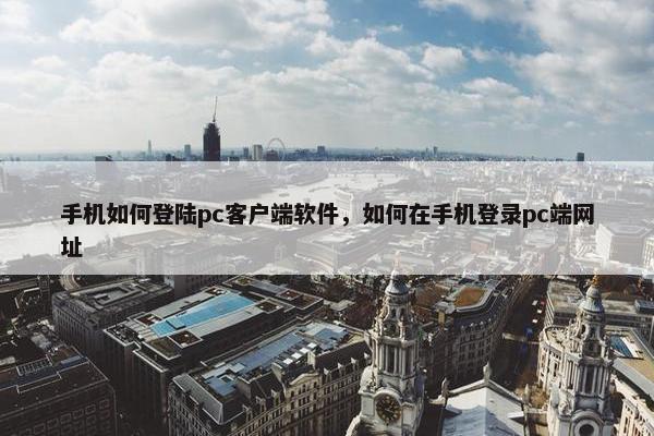 手机如何登陆pc客户端软件，如何在手机登录pc端网址
