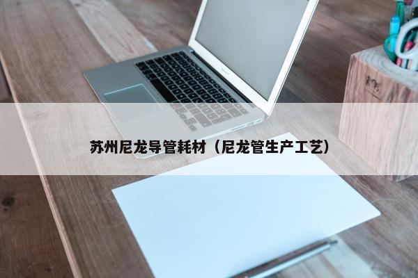 苏州尼龙导管耗材（尼龙管生产工艺）