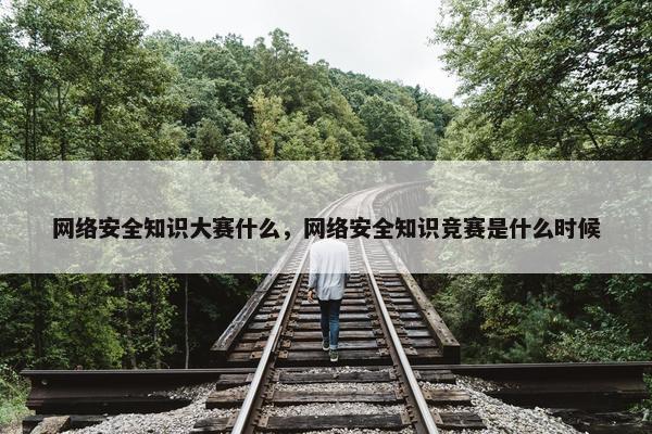 网络安全知识大赛什么，网络安全知识竞赛是什么时候