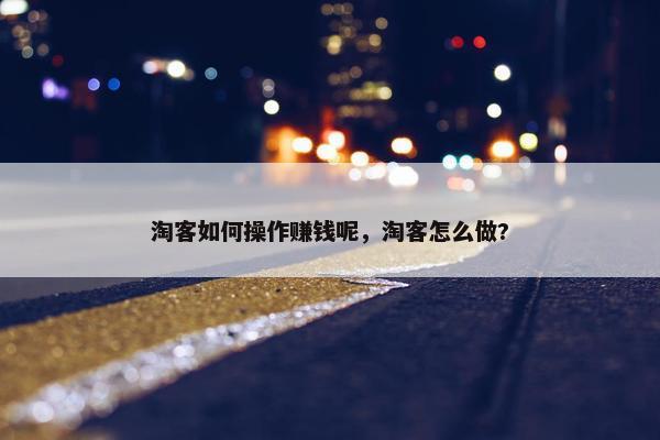 淘客如何操作赚钱呢，淘客怎么做?
