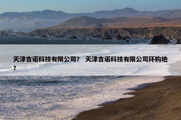 天津吉诺科技有限公司？ 天津吉诺科技有限公司环购地？
