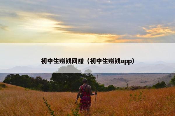 初中生赚钱网赚（初中生赚钱app）