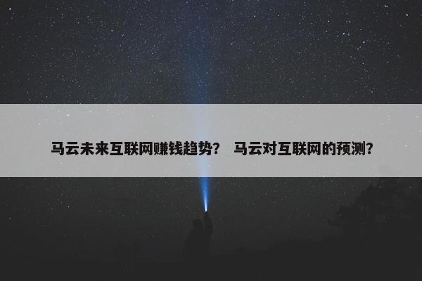 马云未来互联网赚钱趋势？ 马云对互联网的预测？