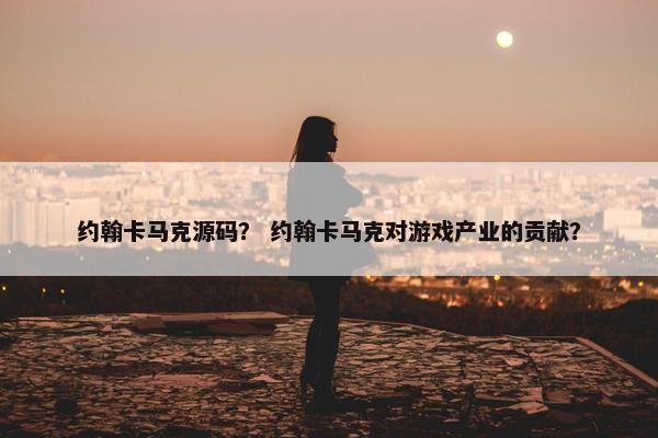 约翰卡马克源码？ 约翰卡马克对游戏产业的贡献？