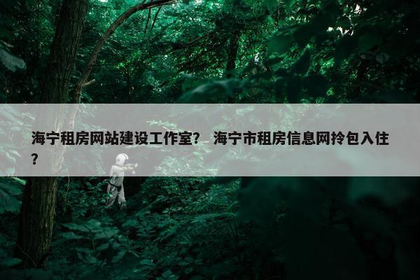 海宁租房网站建设工作室？ 海宁市租房信息网拎包入住？