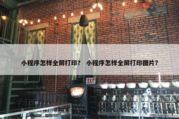 小程序怎样全屏打印？ 小程序怎样全屏打印图片？
