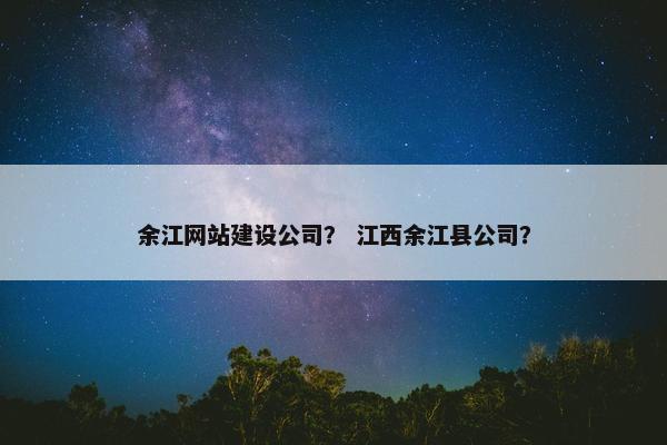 余江网站建设公司？ 江西余江县公司？