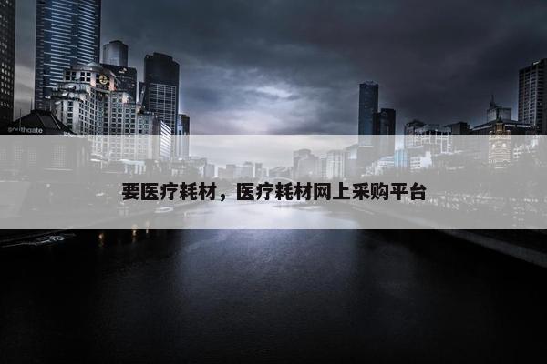 要医疗耗材，医疗耗材网上采购平台