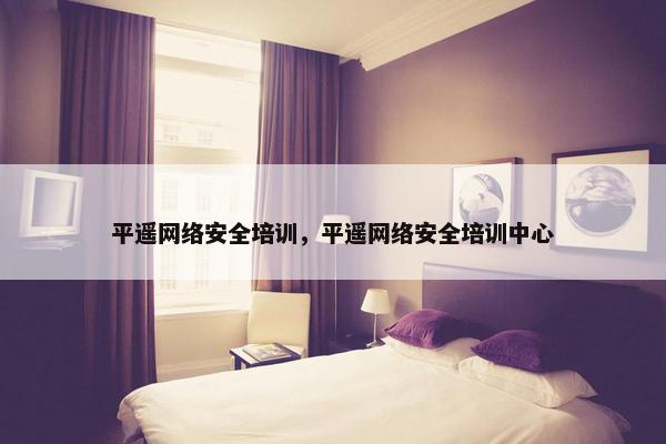 平遥网络安全培训，平遥网络安全培训中心