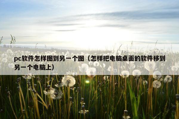 pc软件怎样图到另一个图（怎样把电脑桌面的软件移到另一个电脑上）
