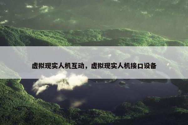 虚拟现实人机互动，虚拟现实人机接口设备
