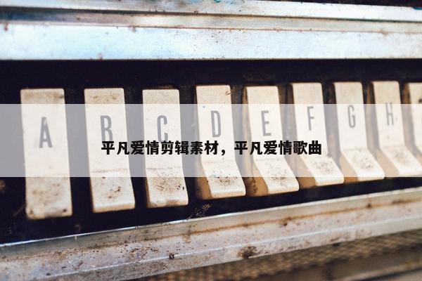 平凡爱情剪辑素材，平凡爱情歌曲