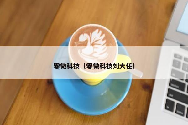 零微科技（零微科技刘大任）