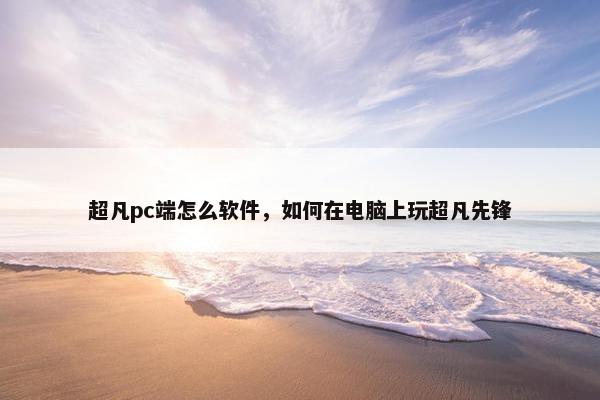 超凡pc端怎么软件，如何在电脑上玩超凡先锋