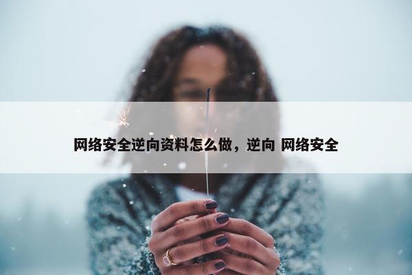 网络安全逆向资料怎么做，逆向 网络安全