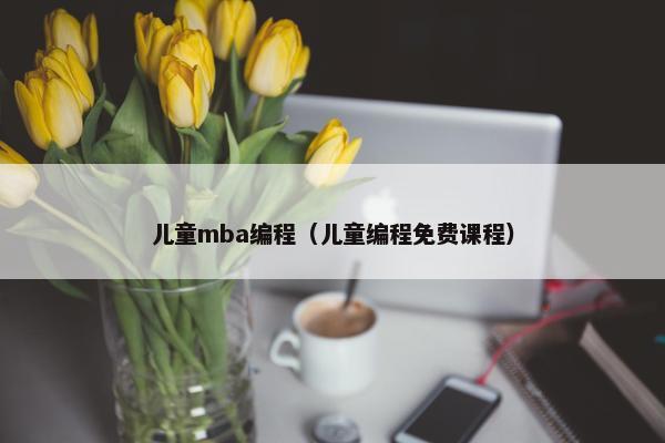 儿童mba编程（儿童编程免费课程）