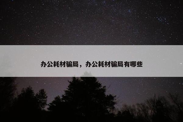 办公耗材骗局，办公耗材骗局有哪些