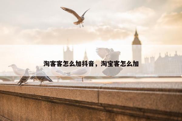 淘客客怎么加抖音，淘宝客怎么加