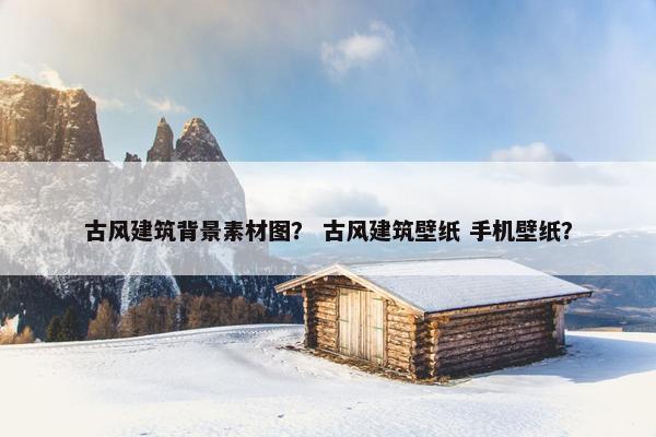古风建筑背景素材图？ 古风建筑壁纸 手机壁纸？
