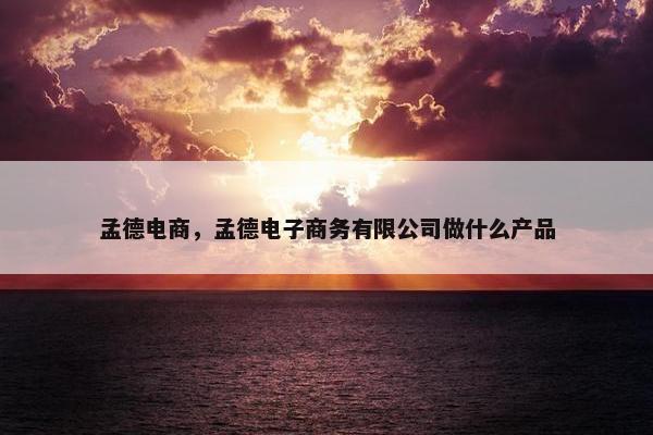 孟德电商，孟德电子商务有限公司做什么产品