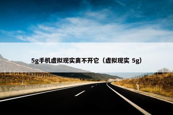 5g手机虚拟现实离不开它（虚拟现实 5g）