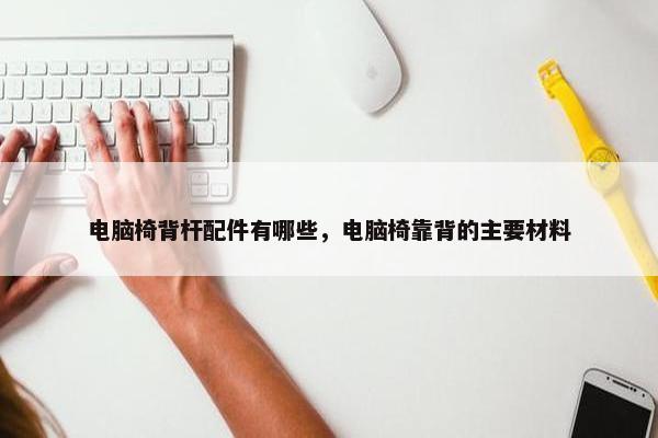 电脑椅背杆配件有哪些，电脑椅靠背的主要材料