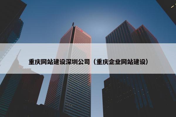 重庆网站建设深圳公司（重庆企业网站建设）