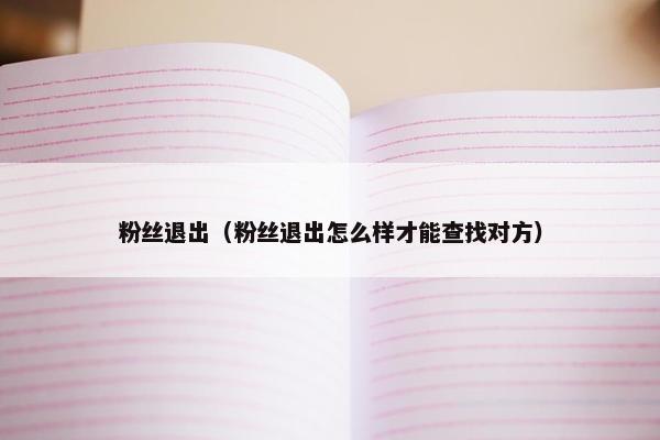 粉丝退出（粉丝退出怎么样才能查找对方）
