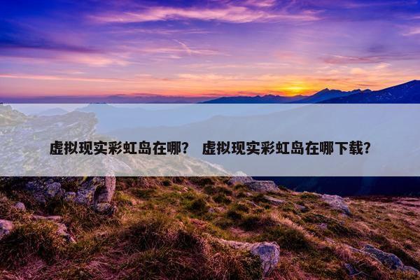 虚拟现实彩虹岛在哪？ 虚拟现实彩虹岛在哪下载？